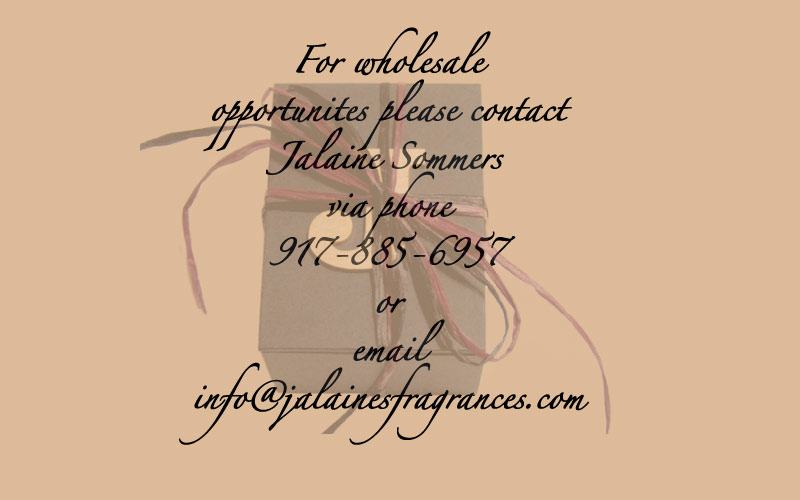 For wholesale opportunites please contact Jalaine Sommers via phone 917-885-6957 or email info@jalainesfragrances.com